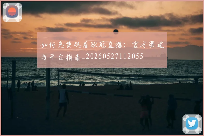 如何免费观看欧冠直播：官方渠道与平台指南_20260527112055