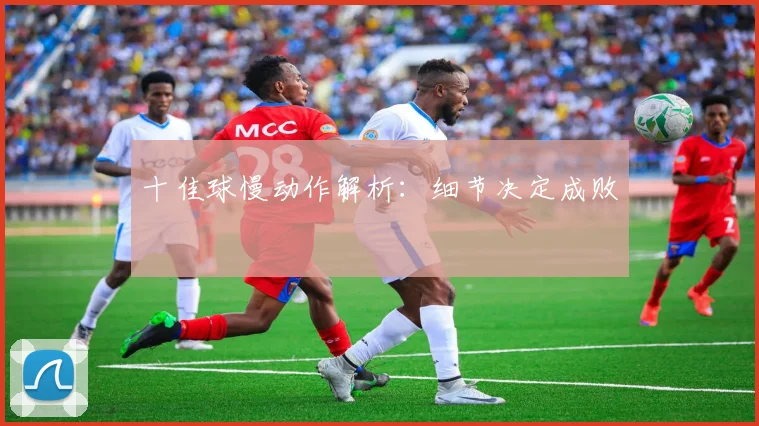 十佳球慢动作解析：细节决定成败