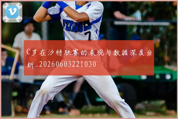 C罗在沙特联赛的表现与数据深度分析_20260603221030