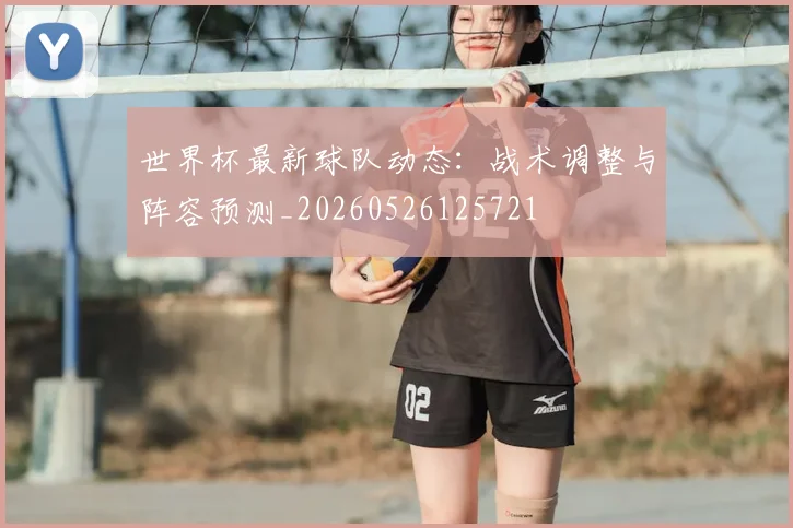 世界杯最新球队动态：战术调整与阵容预测_20260526125721