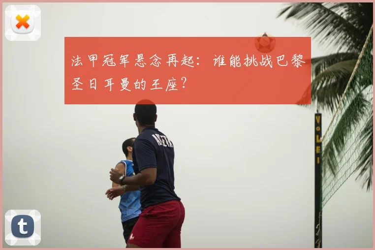 法甲冠军悬念再起：谁能挑战巴黎圣日耳曼的王座？