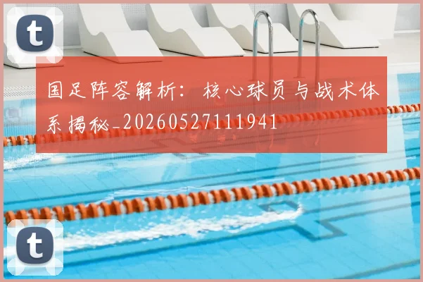 国足阵容解析：核心球员与战术体系揭秘_20260527111941
