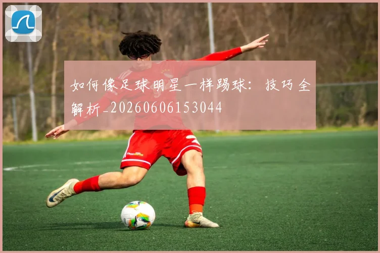 如何像足球明星一样踢球：技巧全解析_20260606153044