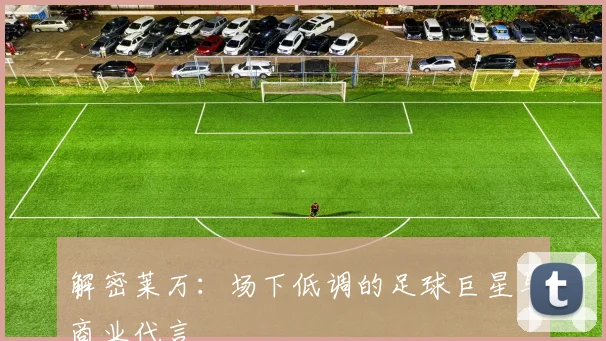 解密莱万：场下低调的足球巨星与商业代言