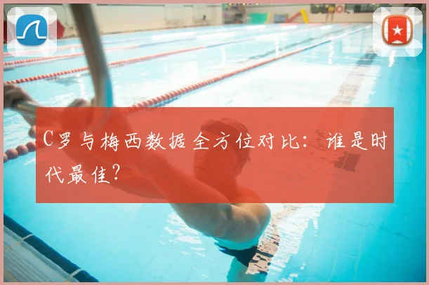 C罗与梅西数据全方位对比：谁是时代最佳？