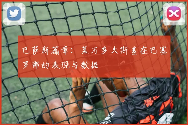 巴萨新篇章：莱万多夫斯基在巴塞罗那的表现与数据