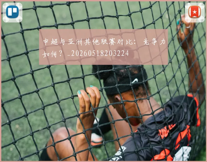 中超与亚洲其他联赛对比：竞争力如何？_20260518203224