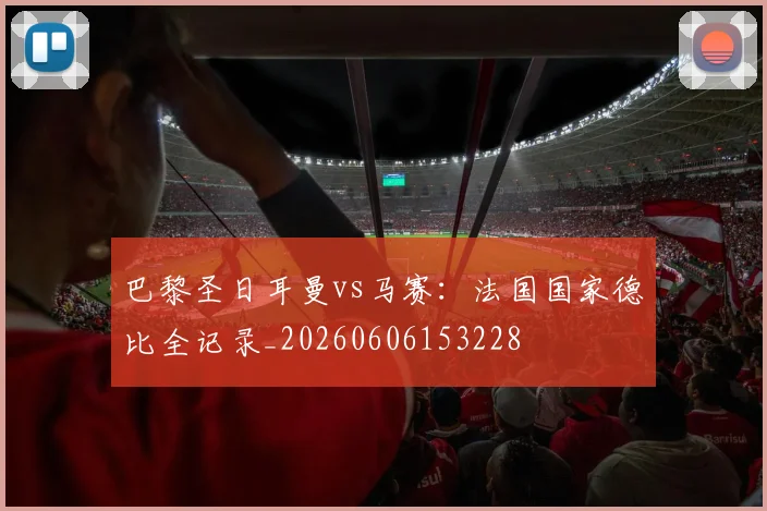 巴黎圣日耳曼vs马赛：法国国家德比全记录_20260606153228