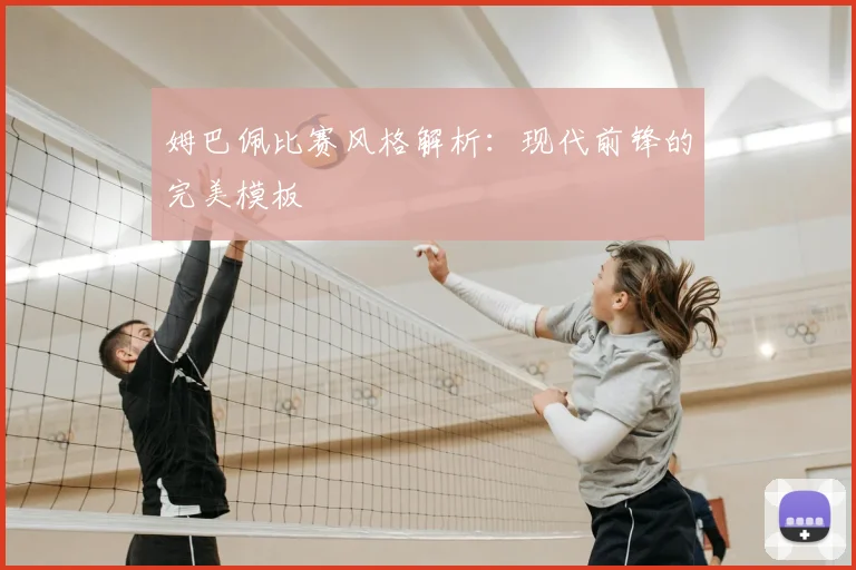 姆巴佩比赛风格解析：现代前锋的完美模板