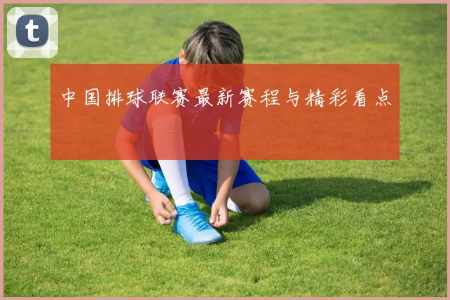 中国排球联赛最新赛程与精彩看点