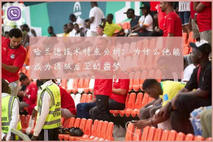 哈兰德技术特点分析：为什么他能成为顶级后卫的噩梦