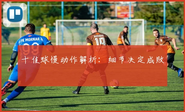 十佳球慢动作解析：细节决定成败