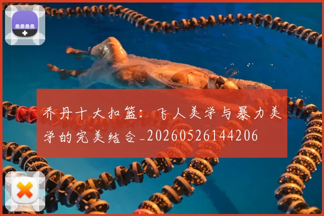 乔丹十大扣篮：飞人美学与暴力美学的完美结合_20260526144206