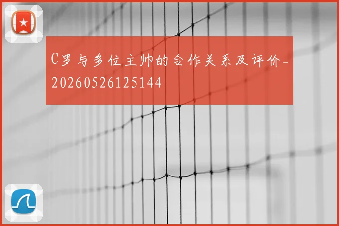 C罗与多位主帅的合作关系及评价_20260526125144