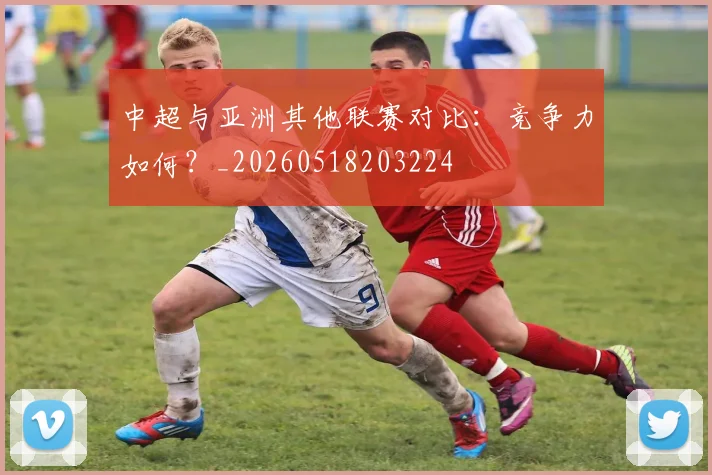 中超与亚洲其他联赛对比：竞争力如何？_20260518203224