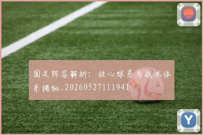国足阵容解析：核心球员与战术体系揭秘_20260527111941