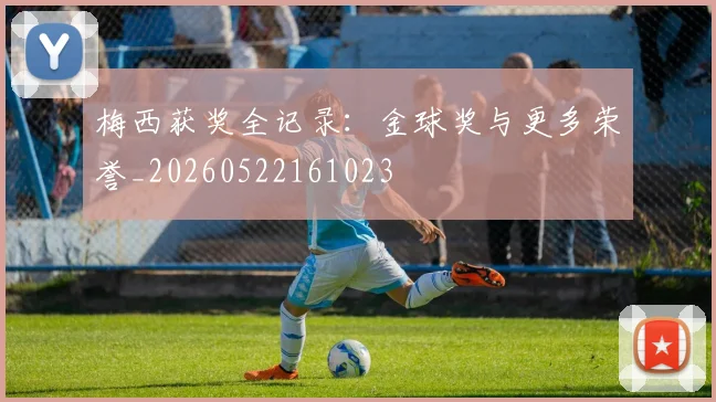 梅西获奖全记录:金球奖与更多荣誉_20260522161023