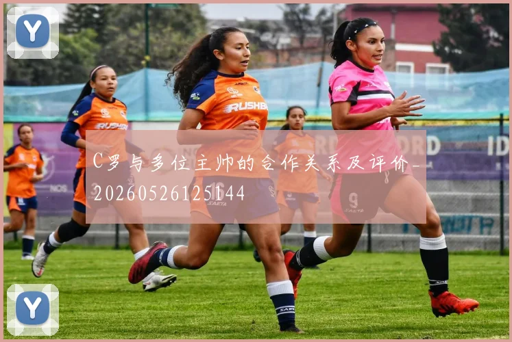 C罗与多位主帅的合作关系及评价_20260526125144