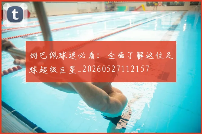 姆巴佩球迷必看：全面了解这位足球超级巨星_20260527112157