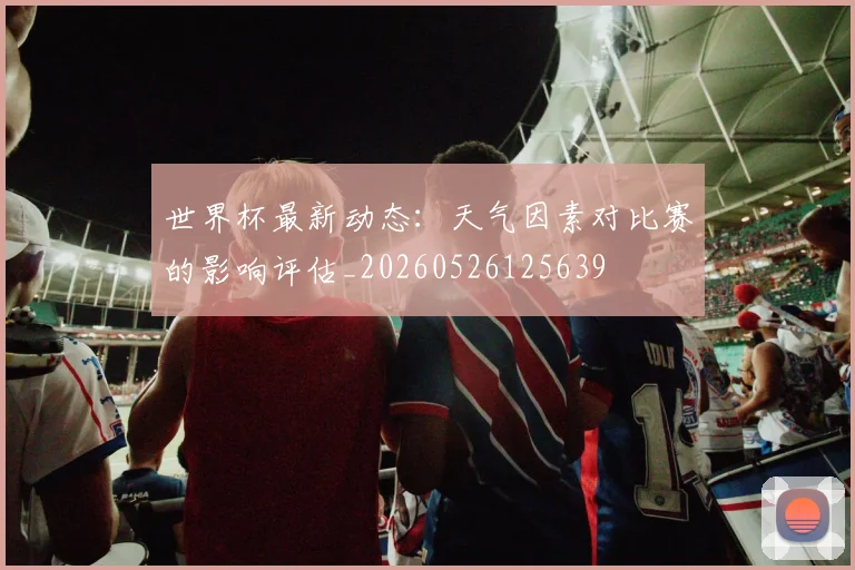 世界杯最新动态：天气因素对比赛的影响评估_20260526125639