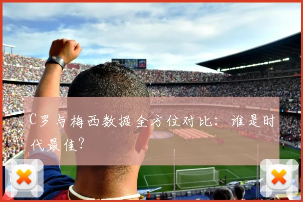 C罗与梅西数据全方位对比：谁是时代最佳？