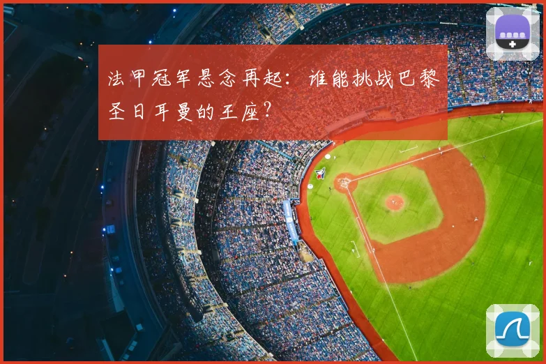 法甲冠军悬念再起：谁能挑战巴黎圣日耳曼的王座？
