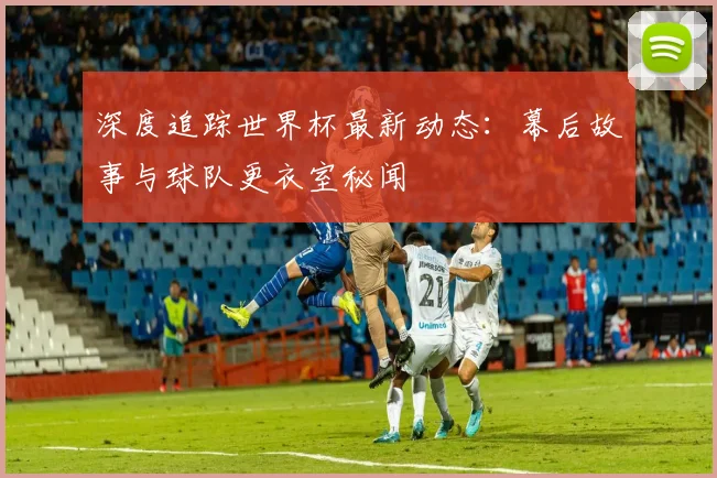 深度追踪世界杯最新动态：幕后故事与球队更衣室秘闻