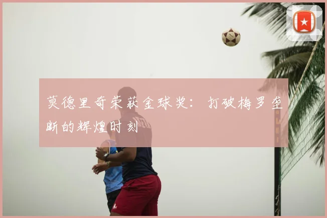 莫德里奇荣获金球奖：打破梅罗垄断的辉煌时刻