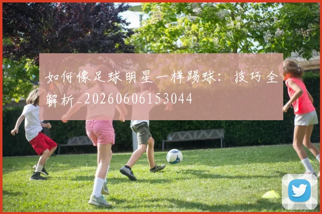 如何像足球明星一样踢球：技巧全解析_20260606153044