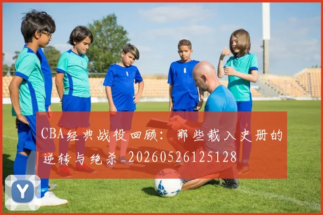 CBA经典战役回顾：那些载入史册的逆转与绝杀_20260526125128