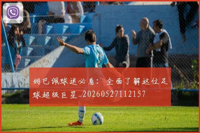 姆巴佩球迷必看：全面了解这位足球超级巨星_20260527112157
