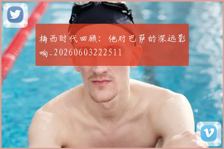 梅西时代回顾：他对巴萨的深远影响_20260603222511
