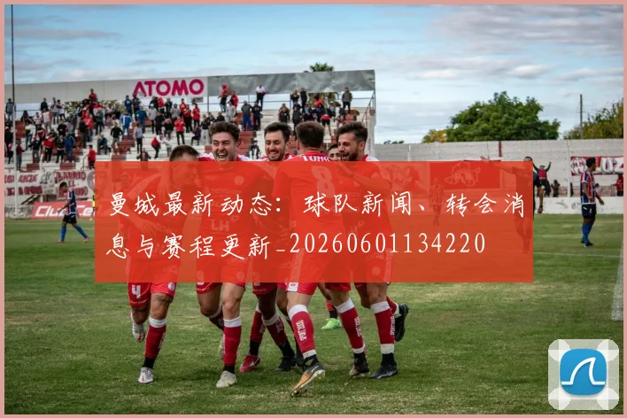 曼城最新动态：球队新闻、转会消息与赛程更新_20260601134220