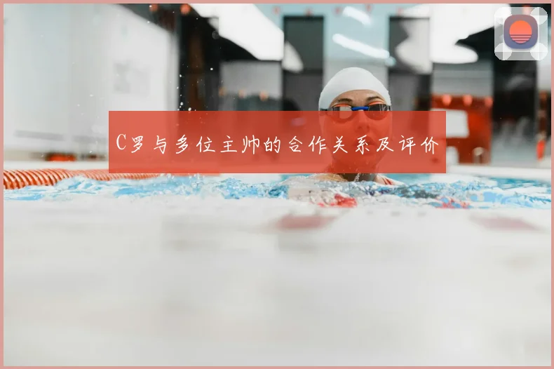 C罗与多位主帅的合作关系及评价