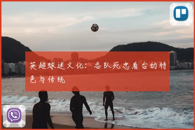 英超球迷文化：各队死忠看台的特色与传统