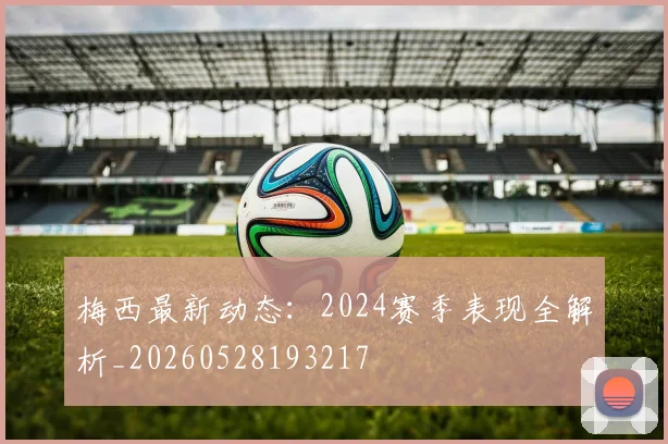 梅西最新动态：2024赛季表现全解析_20260528193217