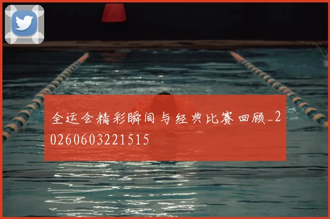 全运会精彩瞬间与经典比赛回顾_20260603221515