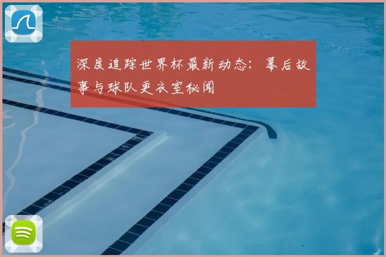 深度追踪世界杯最新动态：幕后故事与球队更衣室秘闻
