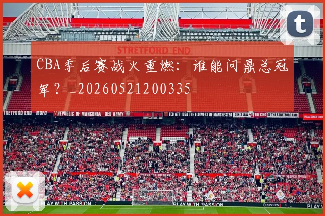 CBA季后赛战火重燃：谁能问鼎总冠军？_20260521200335