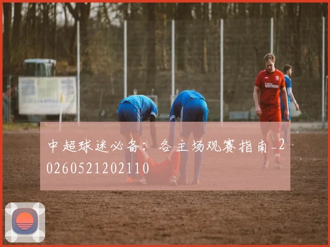 中超球迷必备：各主场观赛指南_20260521202110