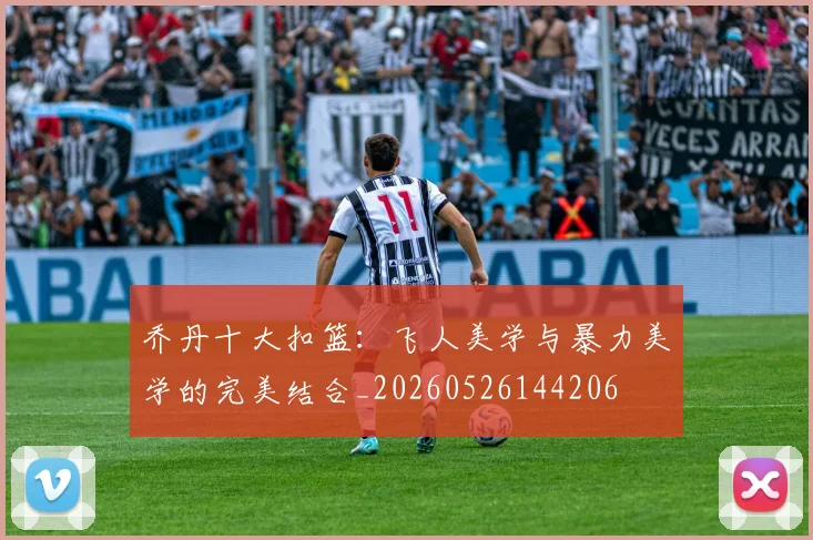 乔丹十大扣篮：飞人美学与暴力美学的完美结合_20260526144206
