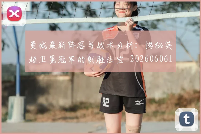 曼城最新阵容与战术分析：揭秘英超卫冕冠军的制胜法宝_20260606153427