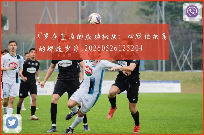 C罗在皇马的成功秘诀：回顾伯纳乌的辉煌岁月_20260526125204