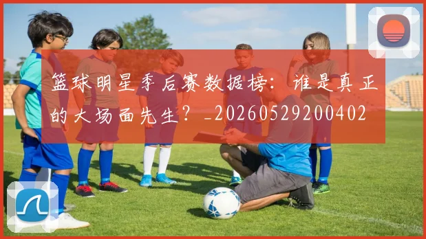 篮球明星季后赛数据榜：谁是真正的大场面先生？_20260529200402