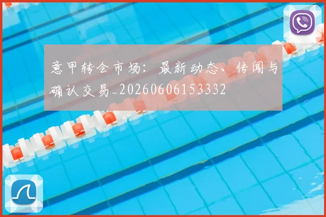 意甲转会市场：最新动态、传闻与确认交易_20260606153332