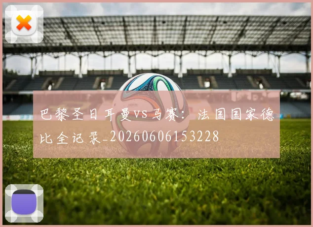 巴黎圣日耳曼vs马赛：法国国家德比全记录_20260606153228