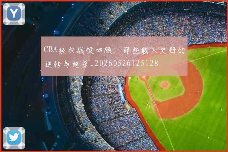 CBA经典战役回顾：那些载入史册的逆转与绝杀_20260526125128